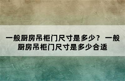 一般厨房吊柜门尺寸是多少？ 一般厨房吊柜门尺寸是多少合适